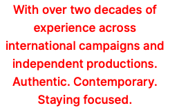 With over two decades of experience across international campaigns and independent productions. Authentic. Contemporary. Staying focused.